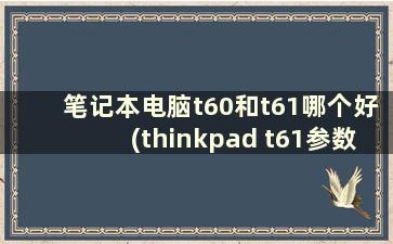 笔记本电脑t60和t61哪个好(thinkpad t61参数)